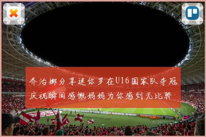 乔治娜分享迷你罗在U16国家队夺冠庆祝瞬间感慨妈妈为你感到无比骄傲