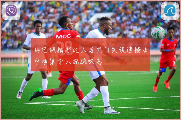 姆巴佩精彩过人后空门失误遗憾击中横梁令人扼腕叹息