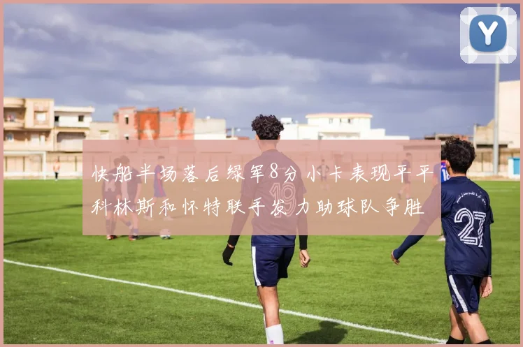 快船半场落后绿军8分小卡表现平平科林斯和怀特联手发力助球队争胜