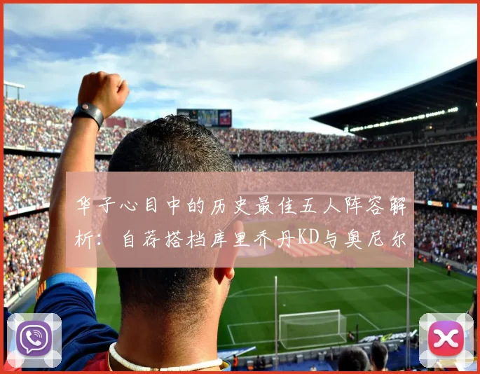华子心目中的历史最佳五人阵容解析：自荐搭档库里乔丹KD与奥尼尔共襄盛举