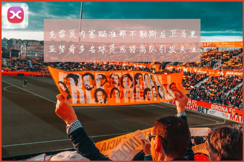 克雷莫内塞瞄准那不勒斯后卫马里亚努奇多名球员或将离队引发关注