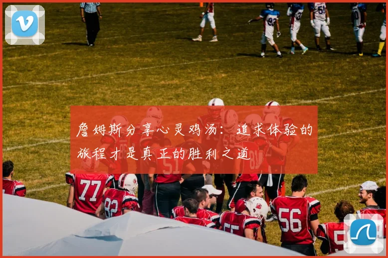詹姆斯分享心灵鸡汤：追求体验的旅程才是真正的胜利之道