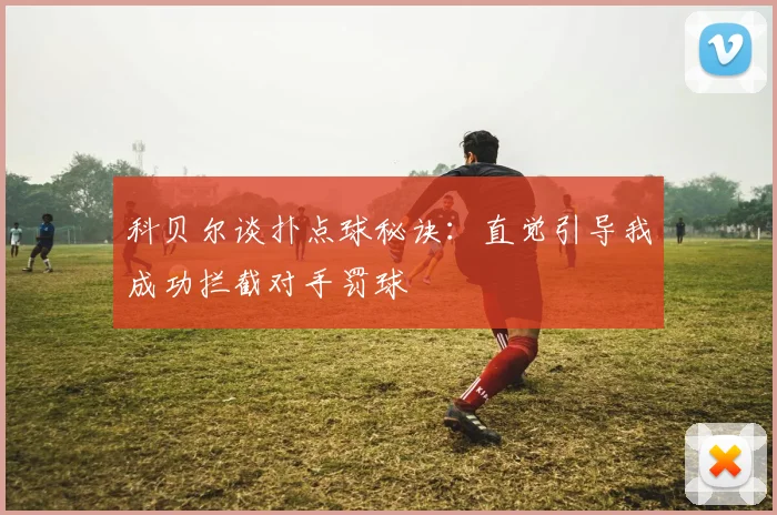 科贝尔谈扑点球秘诀：直觉引导我成功拦截对手罚球
