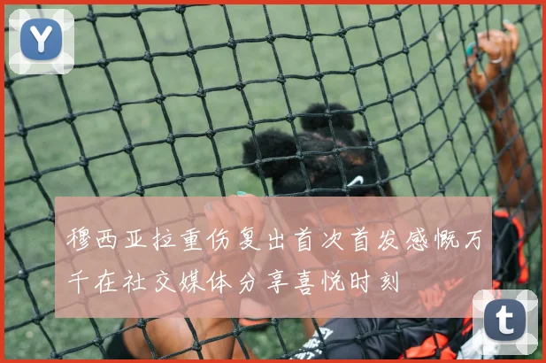 穆西亚拉重伤复出首次首发感慨万千在社交媒体分享喜悦时刻