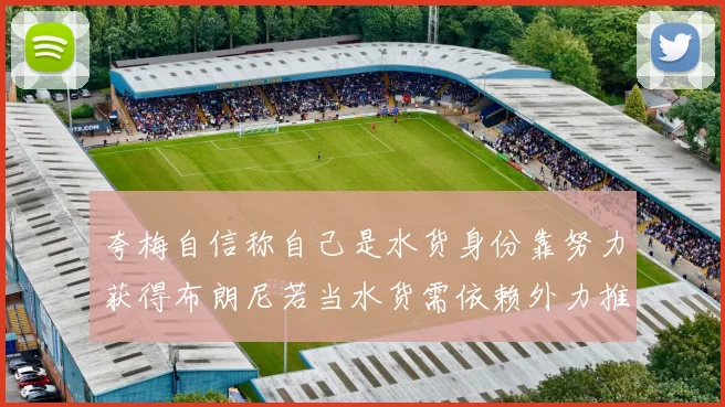 夸梅自信称自己是水货身份靠努力获得布朗尼若当水货需依赖外力推动