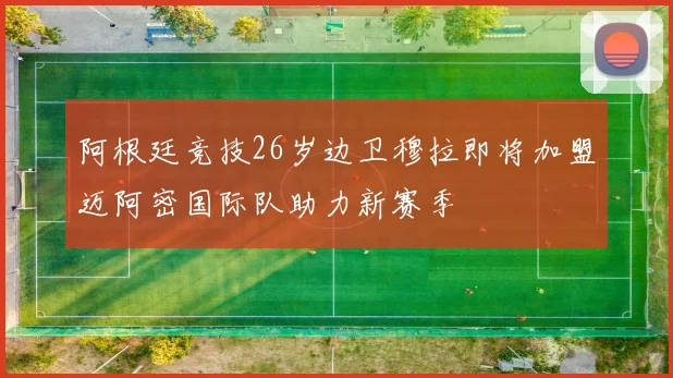 阿根廷竞技26岁边卫穆拉即将加盟迈阿密国际队助力新赛季