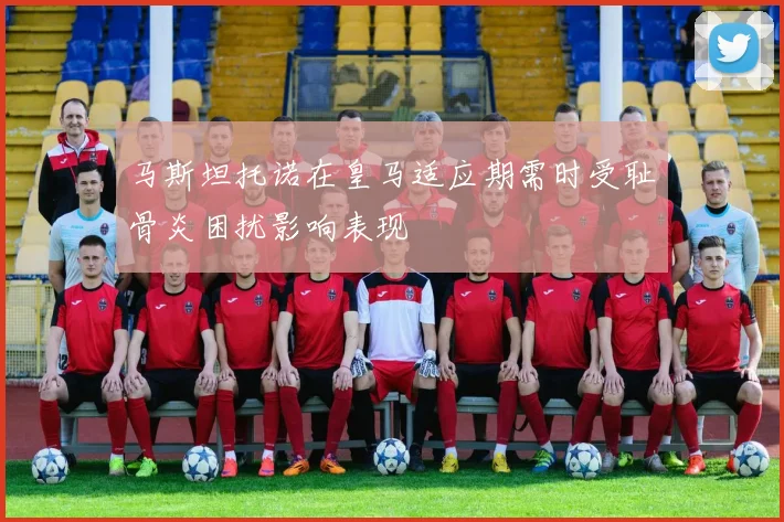 马斯坦托诺在皇马适应期需时受耻骨炎困扰影响表现