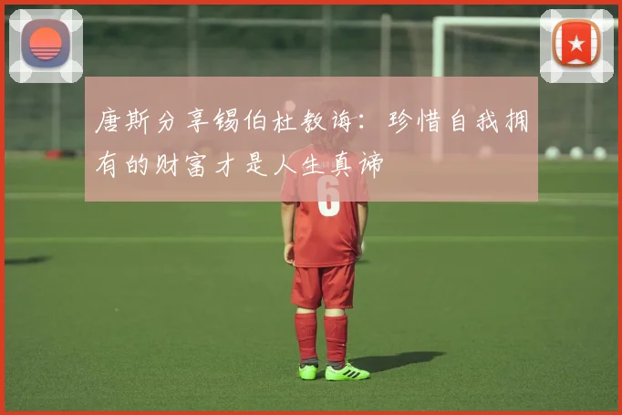 唐斯分享锡伯杜教诲：珍惜自我拥有的财富才是人生真谛