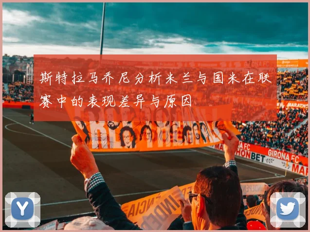 斯特拉马乔尼分析米兰与国米在联赛中的表现差异与原因