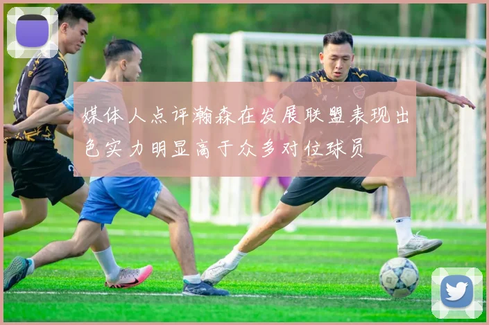 媒体人点评瀚森在发展联盟表现出色实力明显高于众多对位球员