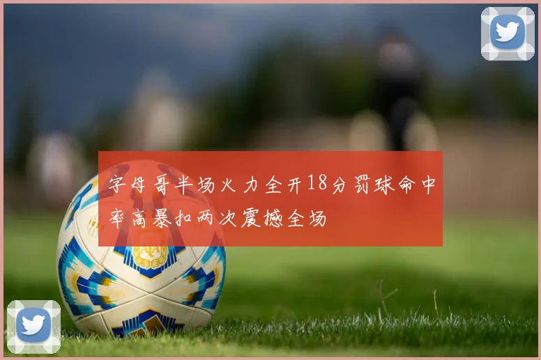 字母哥半场火力全开18分罚球命中率高暴扣两次震撼全场
