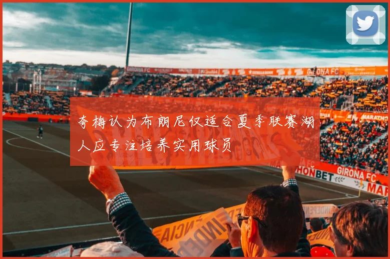 夸梅认为布朗尼仅适合夏季联赛湖人应专注培养实用球员